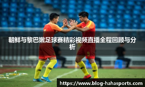 朝鲜与黎巴嫩足球赛精彩视频直播全程回顾与分析