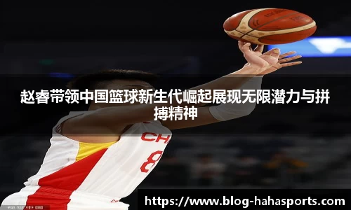 赵睿带领中国篮球新生代崛起展现无限潜力与拼搏精神