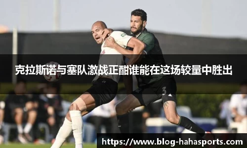 克拉斯诺与塞队激战正酣谁能在这场较量中胜出