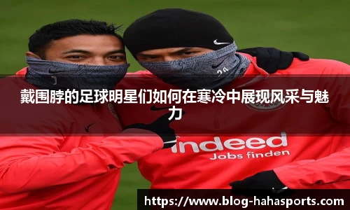 戴围脖的足球明星们如何在寒冷中展现风采与魅力