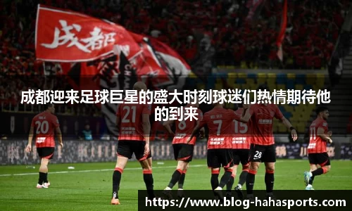 成都迎来足球巨星的盛大时刻球迷们热情期待他的到来