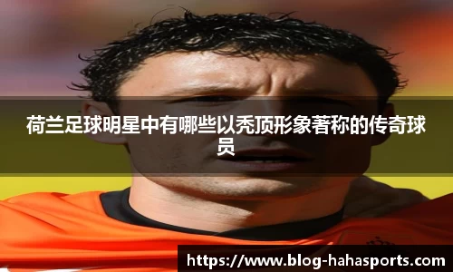 荷兰足球明星中有哪些以秃顶形象著称的传奇球员