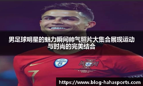 男足球明星的魅力瞬间帅气照片大集合展现运动与时尚的完美结合