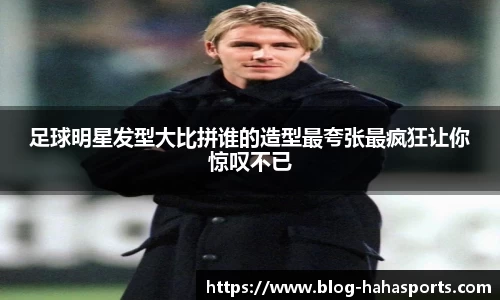 足球明星发型大比拼谁的造型最夸张最疯狂让你惊叹不已