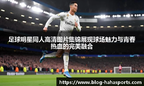 足球明星同人高清图片集锦展现球场魅力与青春热血的完美融合