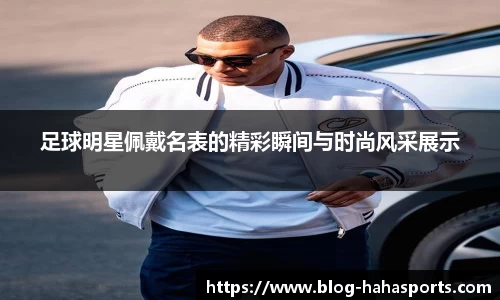 足球明星佩戴名表的精彩瞬间与时尚风采展示
